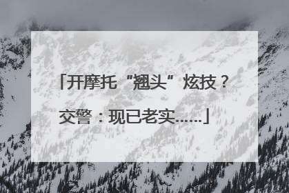 开摩托“翘头”炫技？交警：现已老实……