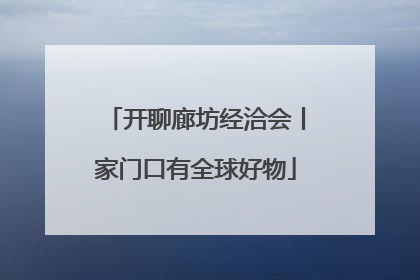 开聊廊坊经洽会丨家门口有全球好物