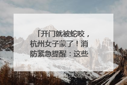 开门就被蛇咬，杭州女子蒙了！消防紧急提醒：这些方法都不靠谱！