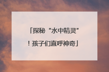 探秘“水中精灵”！孩子们直呼神奇