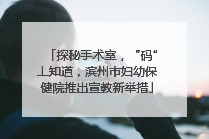 探秘手术室，“码”上知道，滨州市妇幼保健院推出宣教新举措