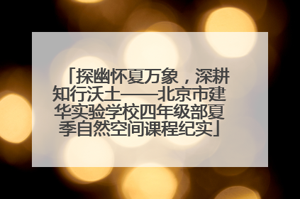探幽怀夏万象，深耕知行沃土——北京市建华实验学校四年级部夏季自然空间课程纪实