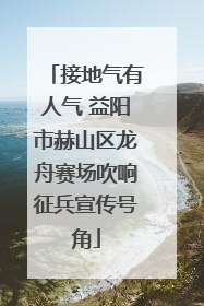 接地气有人气 益阳市赫山区龙舟赛场吹响征兵宣传号角