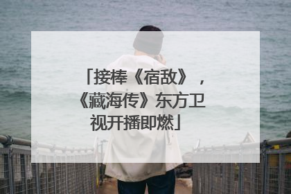 接棒《宿敌》，《藏海传》东方卫视开播即燃