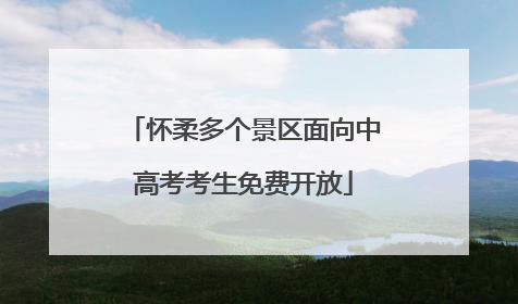 怀柔多个景区面向中高考考生免费开放