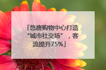 悠唐购物中心打造“城市社交场”，客流提升75%