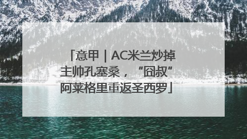 意甲｜AC米兰炒掉主帅孔塞桑，“囧叔”阿莱格里重返圣西罗