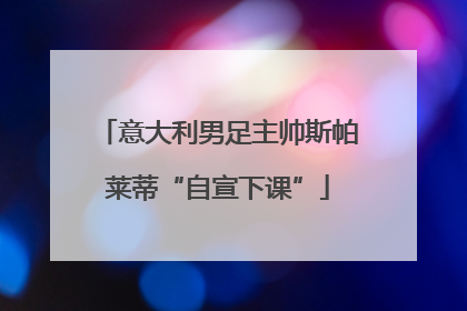 意大利男足主帅斯帕莱蒂“自宣下课”