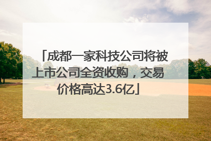 成都一家科技公司将被上市公司全资收购，交易价格高达3.6亿