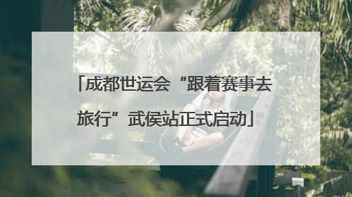 成都世运会“跟着赛事去旅行”武侯站正式启动