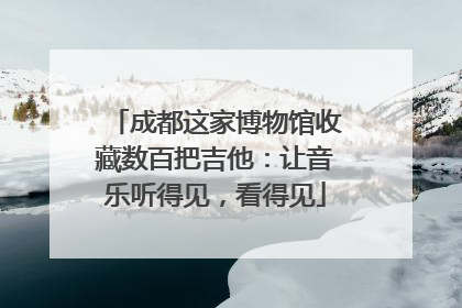成都这家博物馆收藏数百把吉他：让音乐听得见，看得见