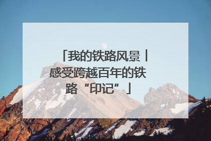 我的铁路风景︱感受跨越百年的铁路“印记”
