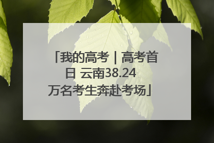 我的高考｜高考首日 云南38.24万名考生奔赴考场
