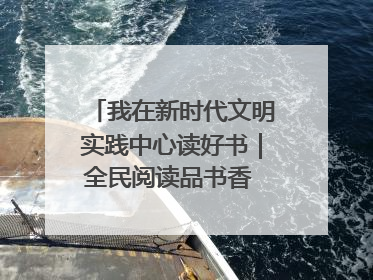 我在新时代文明实践中心读好书｜全民阅读品书香 文明新风润心田