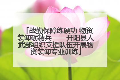 战勤保障练硬功 物资装卸砺精兵——开阳县人武部组织支援队伍开展物资装卸专业训练