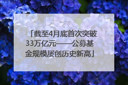 截至4月底首次突破33万亿元——公募基金规模屡创历史新高