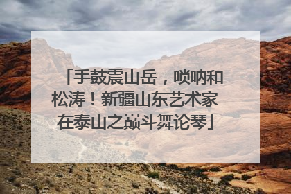 手鼓震山岳，唢呐和松涛！新疆山东艺术家在泰山之巅斗舞论琴