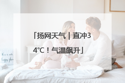 扬网天气｜直冲34℃！气温飙升