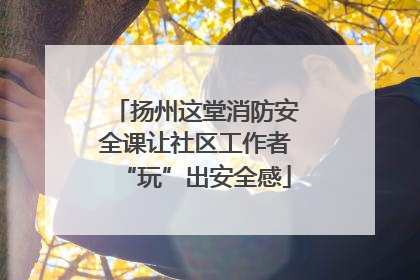 扬州这堂消防安全课让社区工作者“玩”出安全感