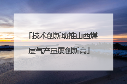 技术创新助推山西煤层气产量屡创新高
