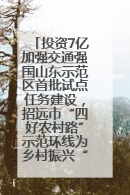 投资7亿加强交通强国山东示范区首批试点任务建设，招远市“四好农村路”示范环线为乡村振兴“开路”