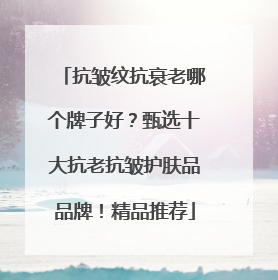 抗皱纹抗衰老哪个牌子好？甄选十大抗老抗皱护肤品品牌！精品推荐