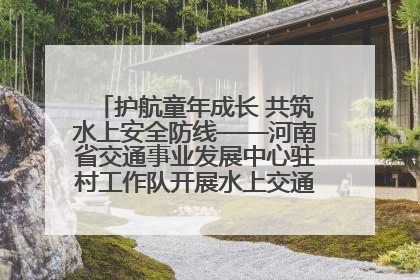 护航童年成长 共筑水上安全防线——河南省交通事业发展中心驻村工作队开展水上交通安全知识进校园活动