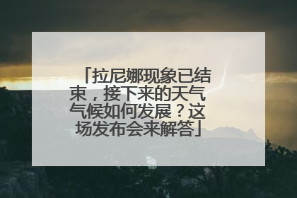 拉尼娜现象已结束，接下来的天气气候如何发展？这场发布会来解答