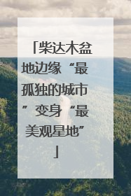 柴达木盆地边缘“最孤独的城市”变身“最美观星地”