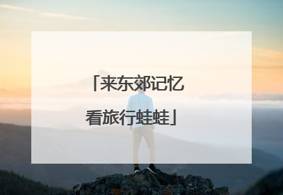 来东郊记忆 看旅行蛙蛙