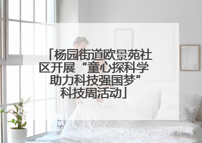 杨园街道欧景苑社区开展“童心探科学 助力科技强国梦”科技周活动