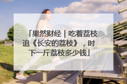 果然财经｜吃着荔枝追《长安的荔枝》，时下一斤荔枝多少钱