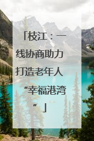 枝江：一线协商助力打造老年人“幸福港湾”