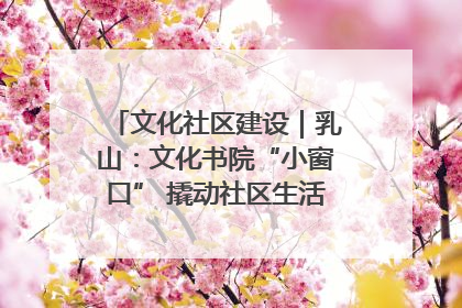文化社区建设｜乳山：文化书院“小窗口” 撬动社区生活“大幸福”