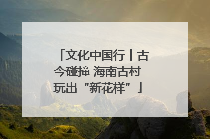 文化中国行丨古今碰撞 海南古村玩出“新花样”