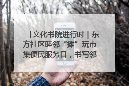 文化书院进行时｜东方社区睦邻“摊”玩市集便民服务日，书写邻里共生新篇章