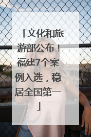 文化和旅游部公布！福建7个案例入选，稳居全国第一
