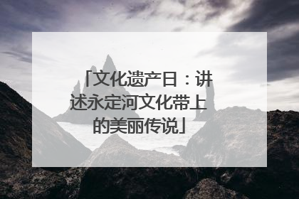 文化遗产日：讲述永定河文化带上的美丽传说