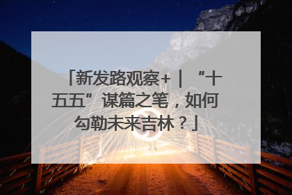 新发路观察+｜“十五五”谋篇之笔，如何勾勒未来吉林？