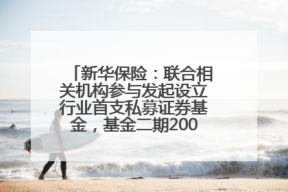 新华保险：联合相关机构参与发起设立行业首支私募证券基金，基金二期200亿元已募集完毕