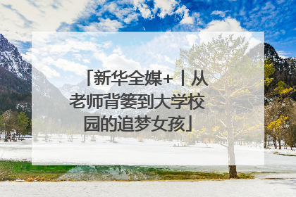 新华全媒+丨从老师背篓到大学校园的追梦女孩