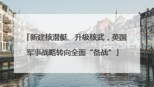 新建核潜艇、升级核武，英国军事战略转向全面“备战”
