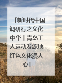 新时代中国调研行之文化中华丨青岛工人运动发源地红色文化浸人心