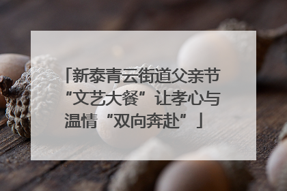 新泰青云街道父亲节“文艺大餐”让孝心与温情“双向奔赴”