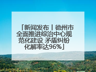新闻发布丨德州市全面推进综治中心规范化建设 矛盾纠纷化解率达96%