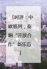 时评：中欧班列，奏响“开放合作”新乐章