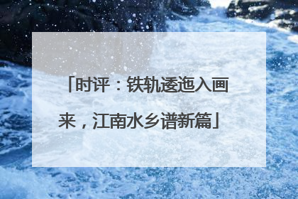 时评：铁轨逶迤入画来，江南水乡谱新篇
