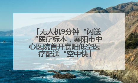 无人机9分钟“闪送“医疗标本，襄阳市中心医院首开襄阳低空医疗配送“空中快