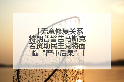无意修复关系 特朗普警告马斯克若资助民主党将面临“严重后果”