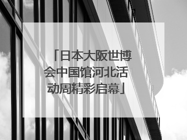 日本大阪世博会中国馆河北活动周精彩启幕